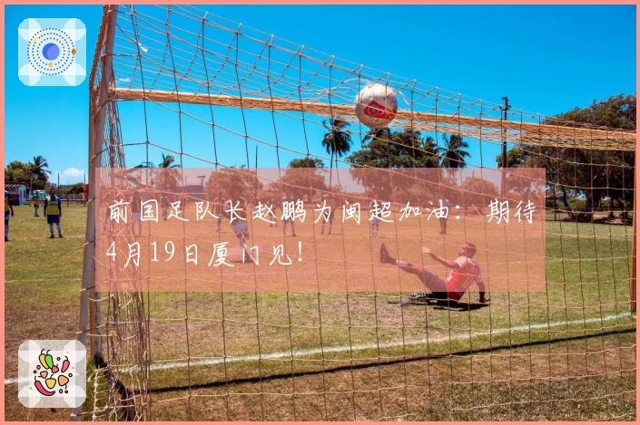 前国足队长赵鹏为闽超加油：期待4月19日厦门见！