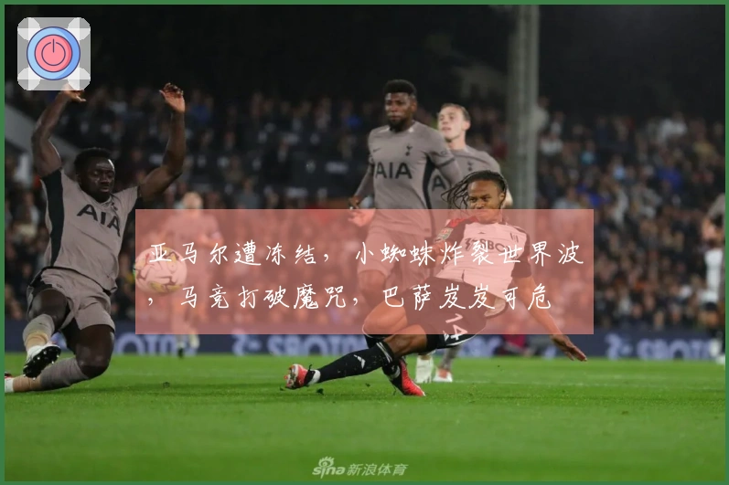 亚马尔遭冻结，小蜘蛛炸裂世界波，马竞打破魔咒，巴萨岌岌可危