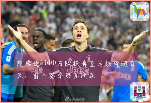 阿诺德1000万欧投奔皇马缺阵超百天，首个赛季恐无所获