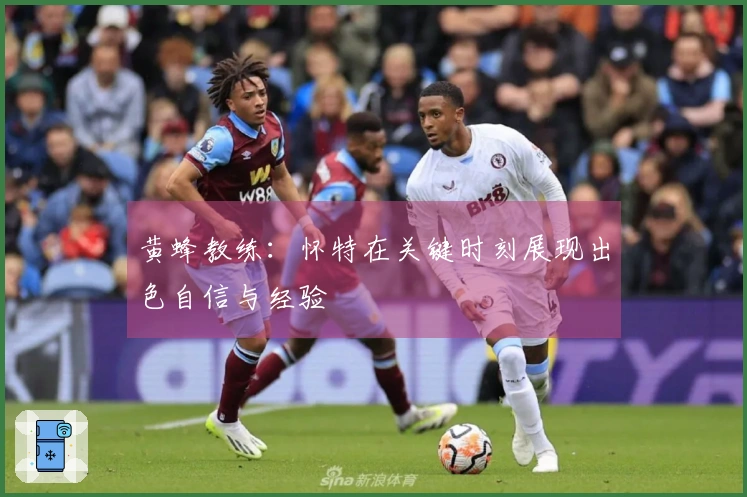 黄蜂教练：怀特在关键时刻展现出色自信与经验