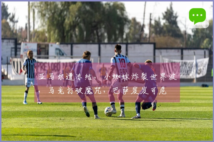 亚马尔遭冻结，小蜘蛛炸裂世界波，马竞打破魔咒，巴萨岌岌可危
