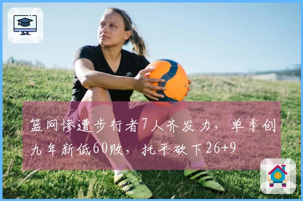 篮网惨遭步行者7人齐发力，单季创九年新低60败，托平砍下26+9