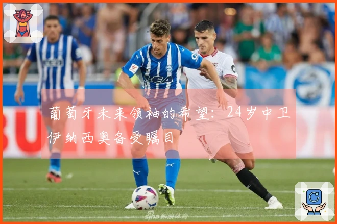 葡萄牙未来领袖的希望：24岁中卫伊纳西奥备受瞩目