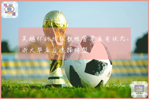 吴越杯杭州队教练曾是高考状元，浙大毕业后选择转型