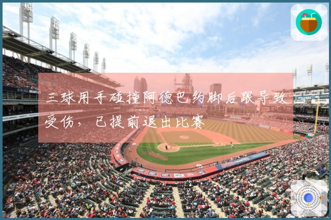 三球用手碰撞阿德巴约脚后跟导致受伤，已提前退出比赛