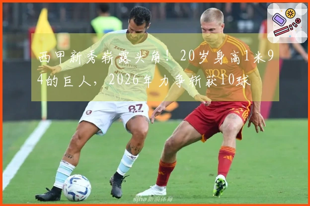 西甲新秀崭露头角！20岁身高1米94的巨人，2026年力争斩获10球