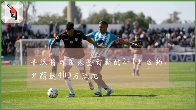 齐沃将与国米签订新的2+1年合约，年薪达400万欧元