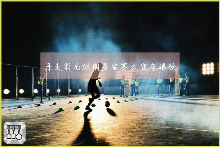 丹麦羽毛球明星安赛龙宣布退役