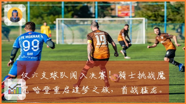 仅六支球队闯入决赛！骑士挑战魔咒 哈登重启追梦之旅，首战猛龙。
