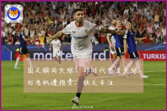 国足瞬间失球！邵时代首度失球，刘浩帆遭指责：缺乏专注
