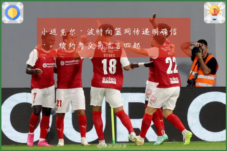 小迈克尔·波特向篮网传递明确信号，续约与交易流言四起