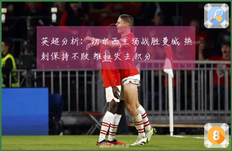 英超分析：切尔西主场战胜曼城 热刺保持不败 维拉失去积分