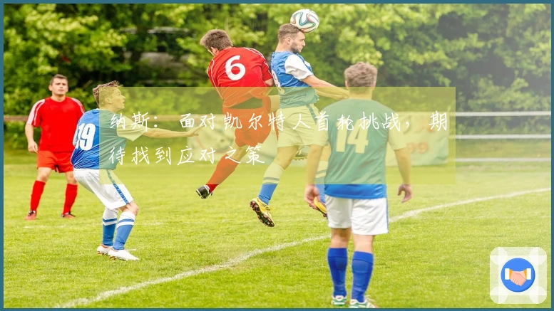 纳斯：面对凯尔特人首轮挑战，期待找到应对之策
