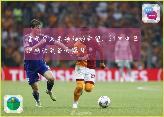 葡萄牙未来领袖的希望：24岁中卫伊纳西奥备受瞩目