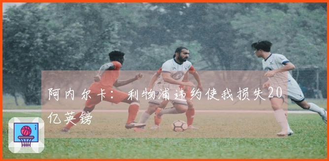 阿内尔卡：利物浦违约使我损失20亿英镑
