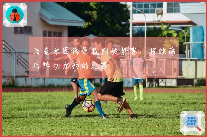 马奎尔因侮辱裁判被禁赛，将缺席对阵切尔西的比赛