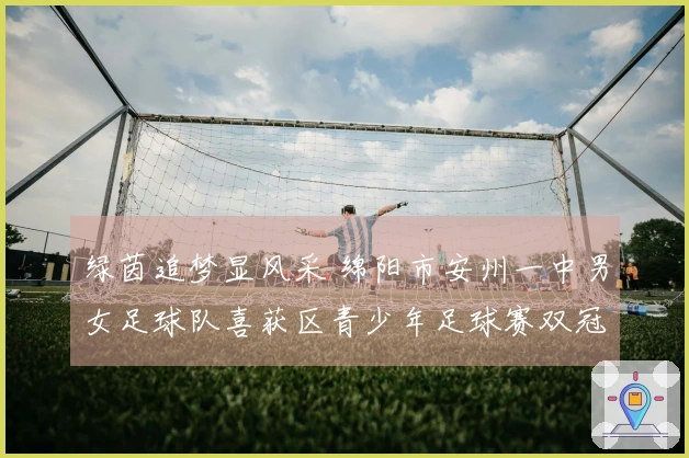 绿茵追梦显风采 绵阳市安州一中男女足球队喜获区青少年足球赛双冠