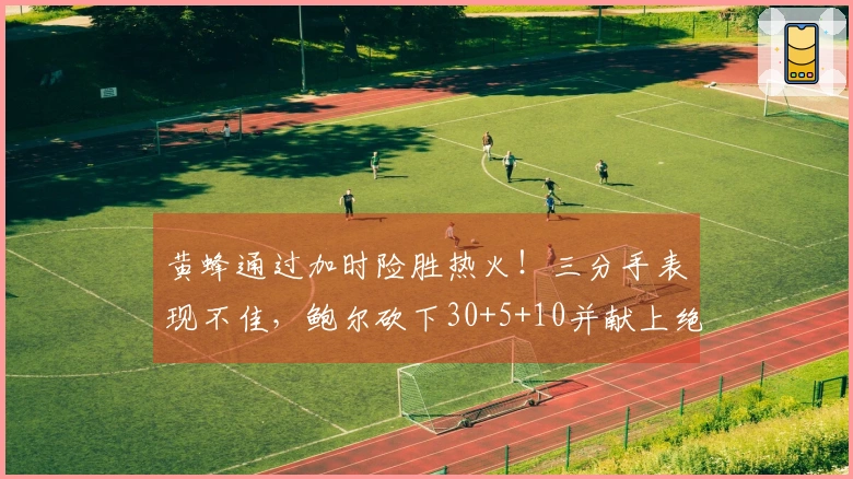 黄蜂通过加时险胜热火！三分手表现不佳，鲍尔砍下30+5+10并献上绝杀上篮