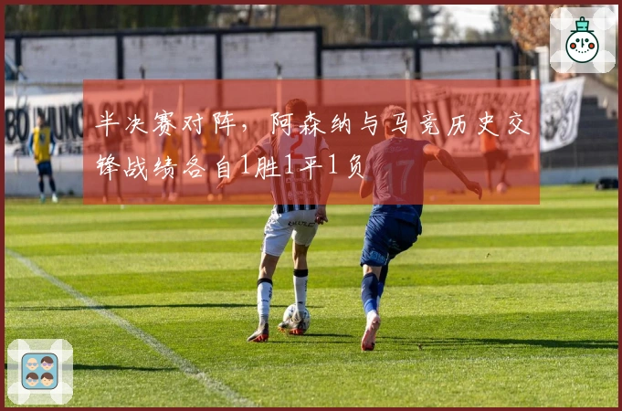 半决赛对阵，阿森纳与马竞历史交锋战绩各自1胜1平1负
