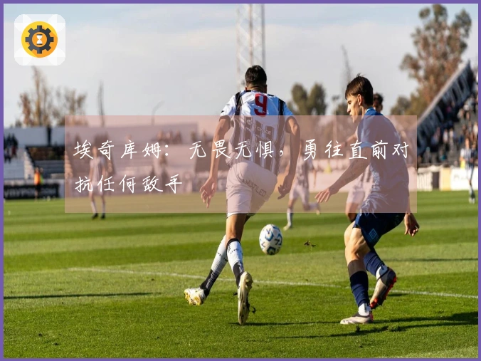 埃奇库姆：无畏无惧，勇往直前对抗任何敌手