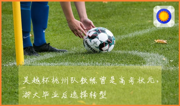 吴越杯杭州队教练曾是高考状元，浙大毕业后选择转型