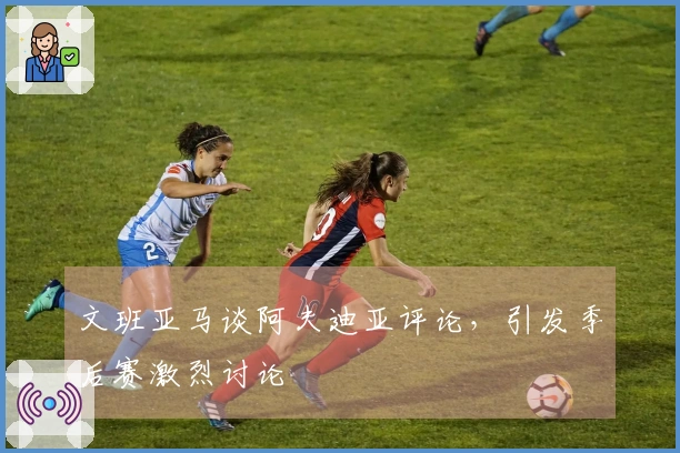 文班亚马谈阿夫迪亚评论，引发季后赛激烈讨论