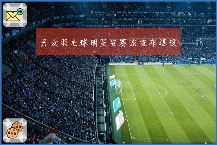 丹麦羽毛球明星安赛龙宣布退役