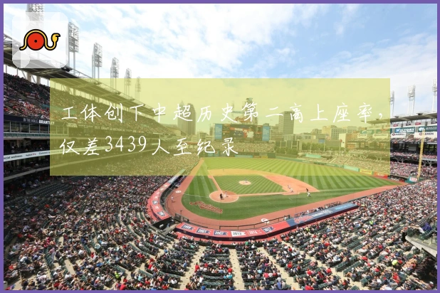 工体创下中超历史第二高上座率，仅差3439人至纪录