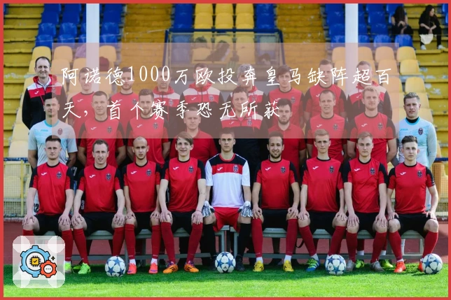 阿诺德1000万欧投奔皇马缺阵超百天，首个赛季恐无所获