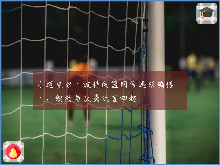 小迈克尔·波特向篮网传递明确信号，续约与交易流言四起