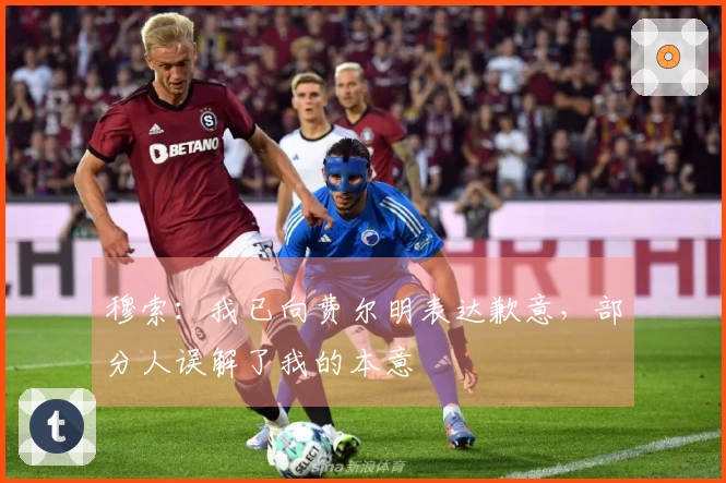 穆索：我已向费尔明表达歉意，部分人误解了我的本意