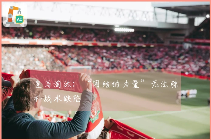 皇马淘汰：“团结的力量”无法弥补战术缺陷